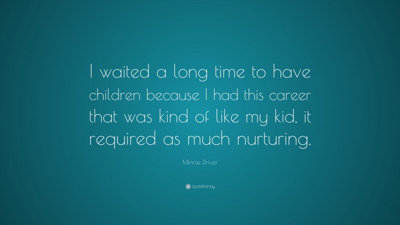 Minnie Driver Quote: “I waited a long time to have children because I had this career that was kind of like my kid, it required as much nurturing.”