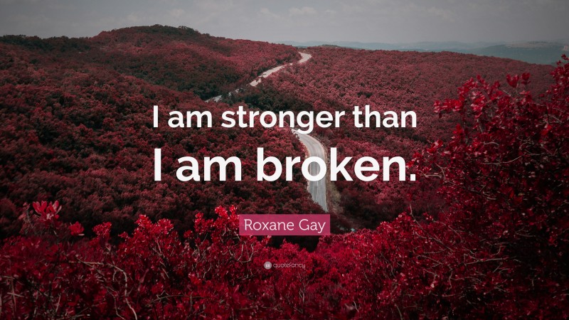 Roxane Gay Quote: “I am stronger than I am broken.”
