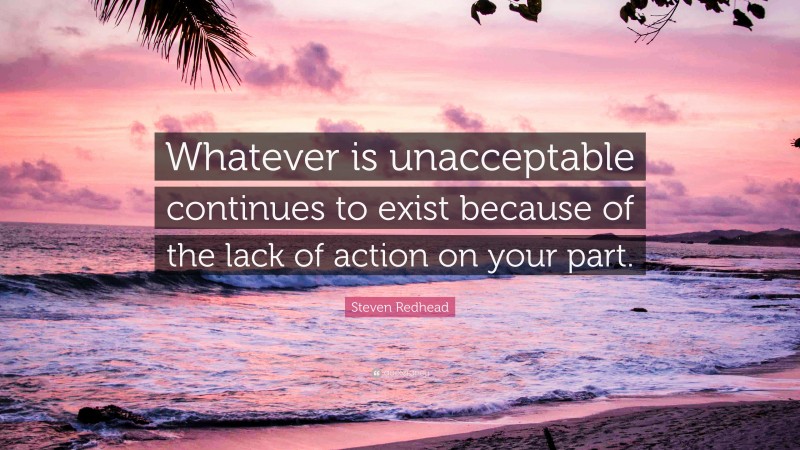 Steven Redhead Quote: “Whatever is unacceptable continues to exist because of the lack of action on your part.”