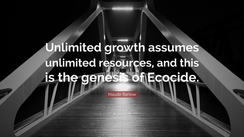 Maude Barlow Quote: “Unlimited growth assumes unlimited resources, and this is the genesis of Ecocide.”
