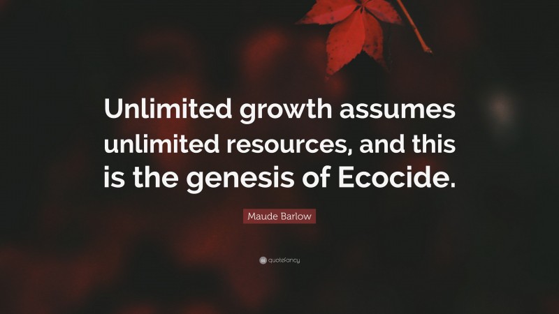 Maude Barlow Quote: “Unlimited growth assumes unlimited resources, and this is the genesis of Ecocide.”