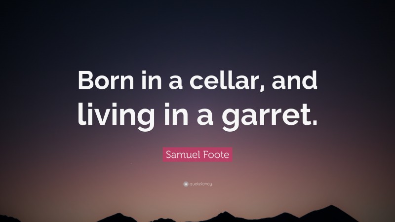 Samuel Foote Quote: “Born in a cellar, and living in a garret.”