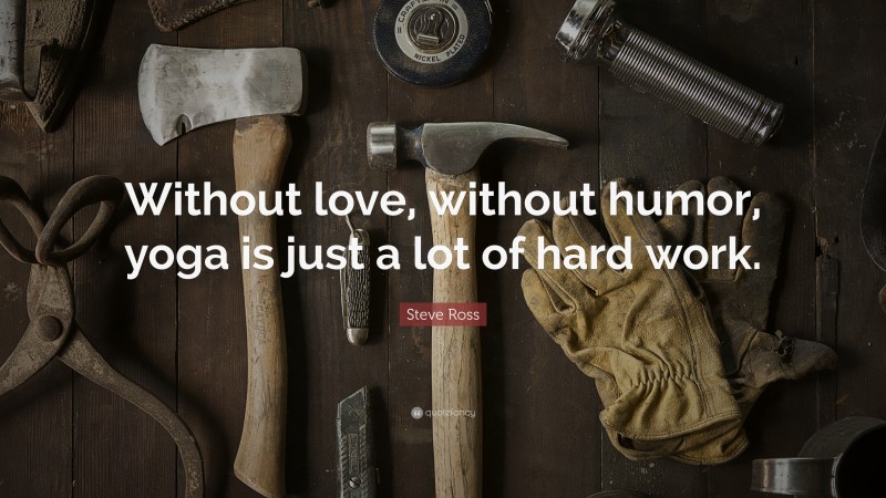 Steve Ross Quote: “Without love, without humor, yoga is just a lot of hard work.”