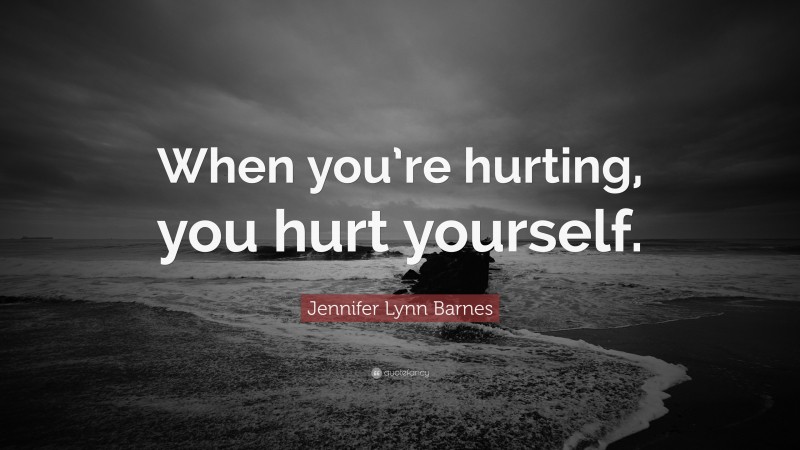 Jennifer Lynn Barnes Quote: “When you’re hurting, you hurt yourself.”