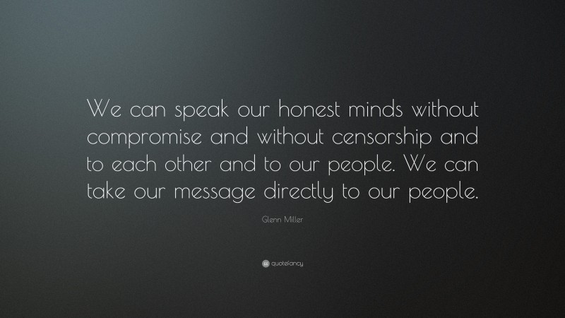 Glenn Miller Quote: “We can speak our honest minds without compromise and without censorship and to each other and to our people. We can take our message directly to our people.”