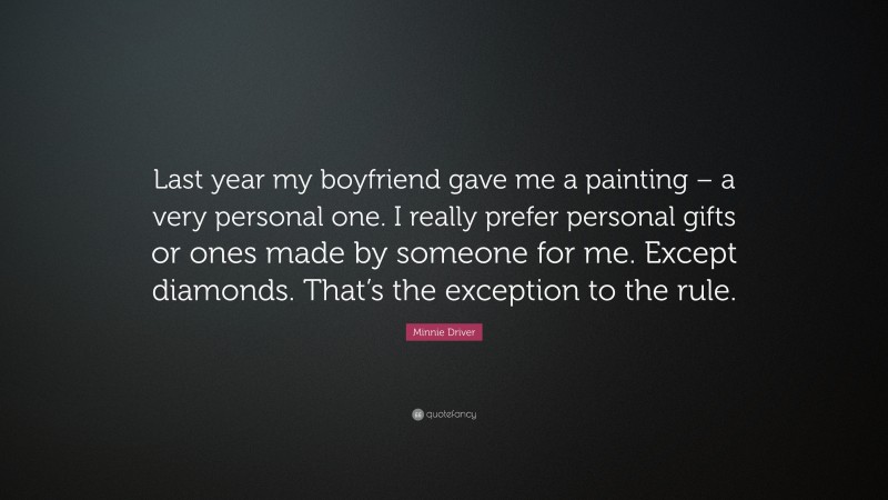 Minnie Driver Quote: “Last year my boyfriend gave me a painting – a very personal one. I really prefer personal gifts or ones made by someone for me. Except diamonds. That’s the exception to the rule.”