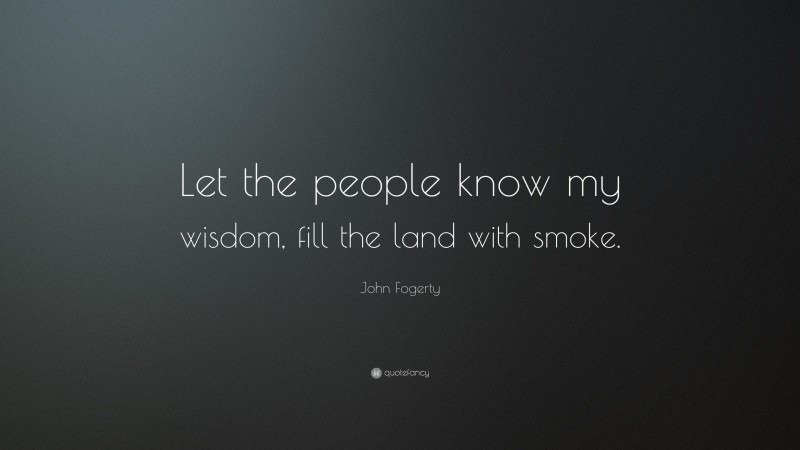 John Fogerty Quote: “Let the people know my wisdom, fill the land with smoke.”