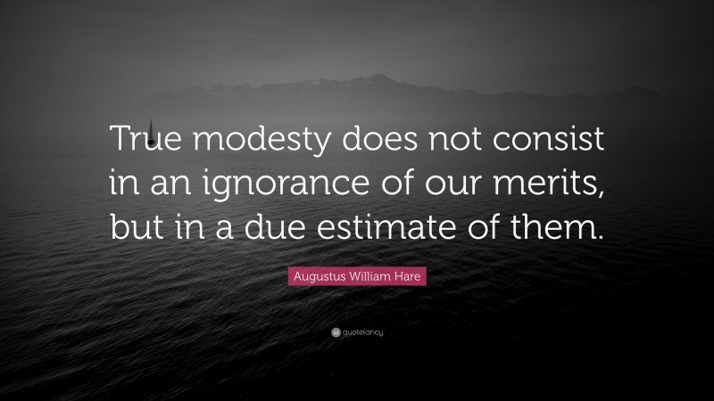 Augustus William Hare Quote: “True modesty does not consist in an ignorance of our merits, but in a due estimate of them.”