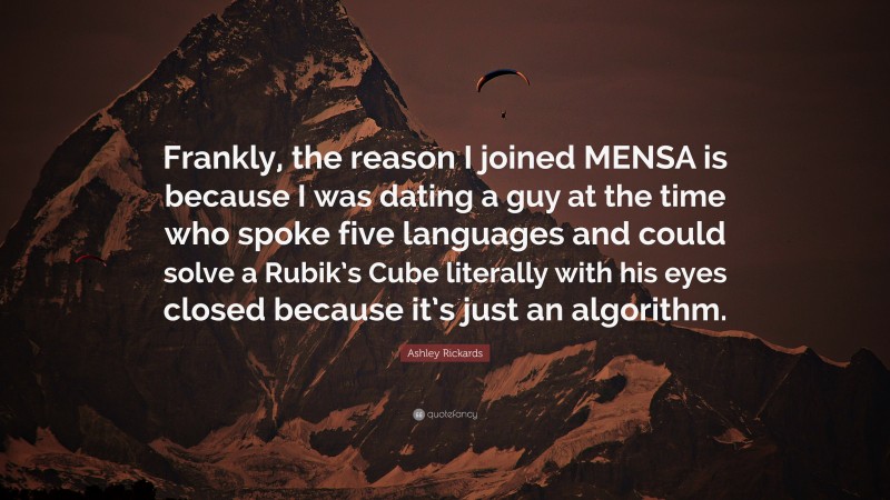 Ashley Rickards Quote: “Frankly, the reason I joined MENSA is because I was dating a guy at the time who spoke five languages and could solve a Rubik’s Cube literally with his eyes closed because it’s just an algorithm.”