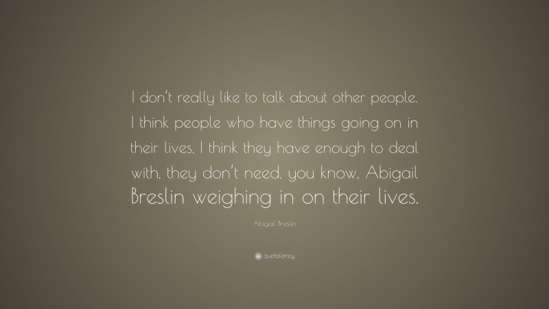 Abigail Breslin Quote: “I don’t really like to talk about other people. I think people who have things going on in their lives, I think they have enough to deal with, they don’t need, you know, Abigail Breslin weighing in on their lives.”