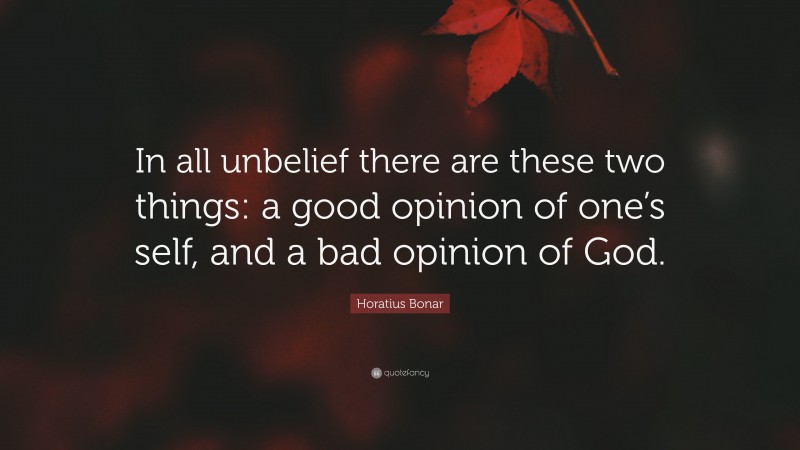 Horatius Bonar Quote: “In all unbelief there are these two things: a good opinion of one’s self, and a bad opinion of God.”