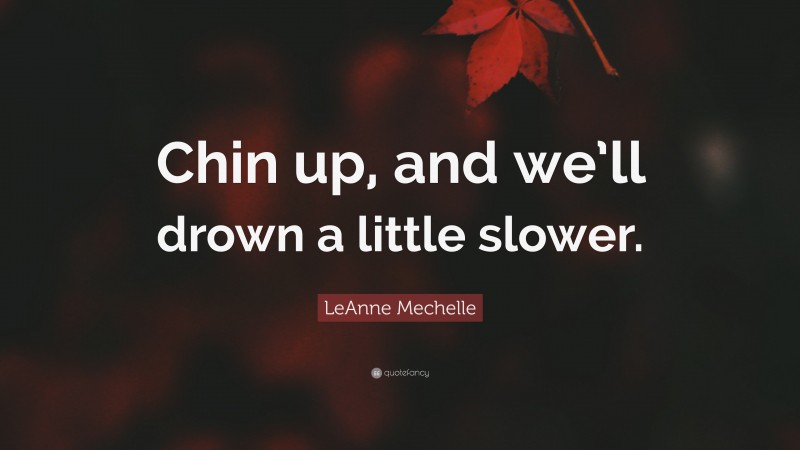 LeAnne Mechelle Quote: “Chin up, and we’ll drown a little slower.”