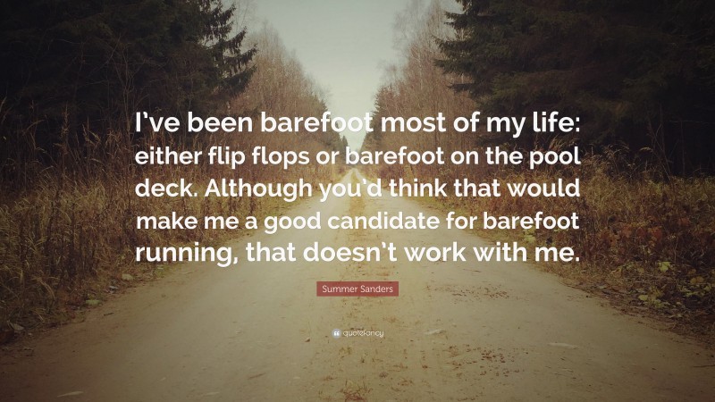 Summer Sanders Quote: “I’ve been barefoot most of my life: either flip flops or barefoot on the pool deck. Although you’d think that would make me a good candidate for barefoot running, that doesn’t work with me.”