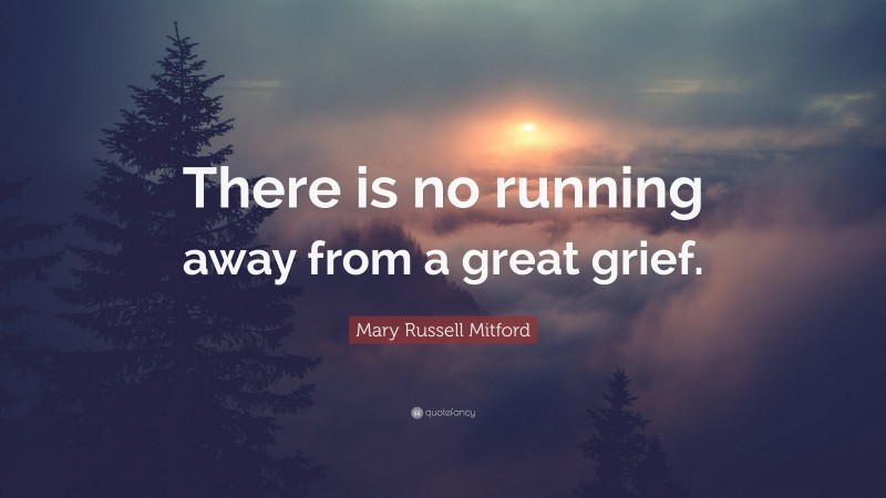 Mary Russell Mitford Quote: “There is no running away from a great grief.”