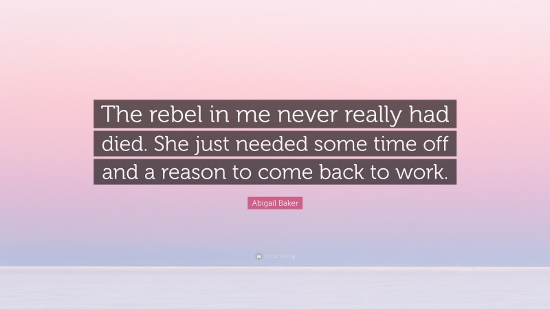 Abigail Baker Quote: “The rebel in me never really had died. She just needed some time off and a reason to come back to work.”