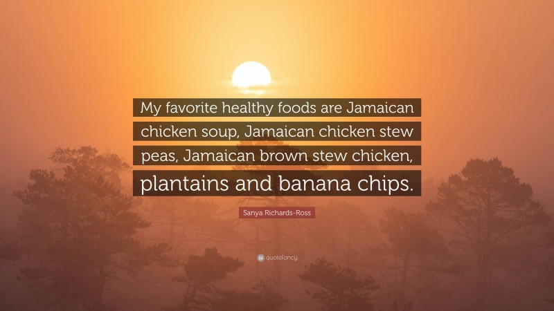 Sanya Richards-Ross Quote: “My favorite healthy foods are Jamaican chicken soup, Jamaican chicken stew peas, Jamaican brown stew chicken, plantains and banana chips.”
