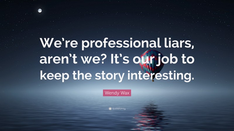 Wendy Wax Quote: “We’re professional liars, aren’t we? It’s our job to keep the story interesting.”