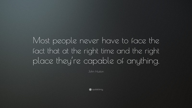 John Huston Quote: “Most people never have to face the fact that at the right time and the right place they’re capable of anything.”