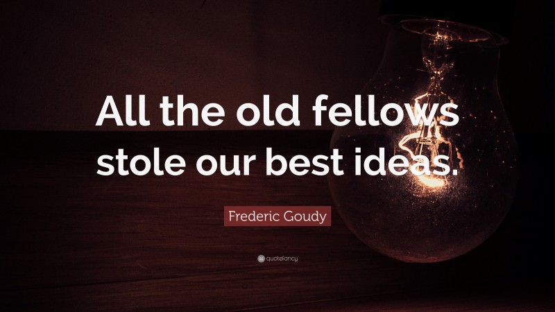 Frederic Goudy Quote: “All the old fellows stole our best ideas.”