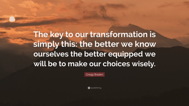 Gregg Braden Quote: “The key to our transformation is simply this: the better we know ourselves the better equipped we will be to make our choices wisely.”