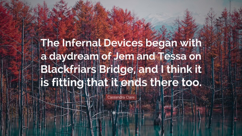 Cassandra Clare Quote: “The Infernal Devices began with a daydream of Jem and Tessa on Blackfriars Bridge, and I think it is fitting that it ends there too.”