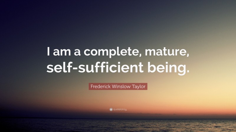 Frederick Winslow Taylor Quote: “I am a complete, mature, self-sufficient being.”