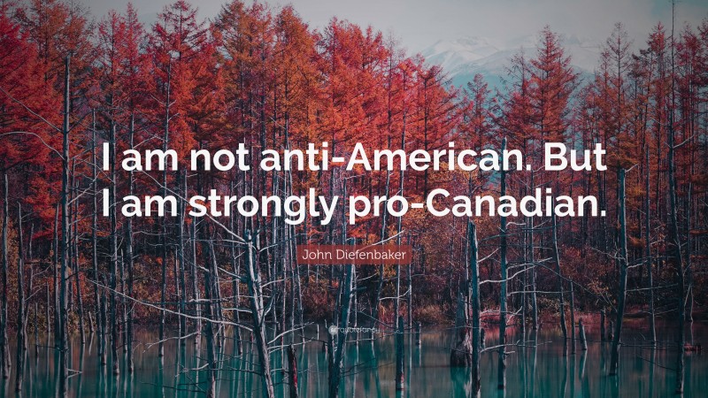 John Diefenbaker Quote: “I am not anti-American. But I am strongly pro-Canadian.”