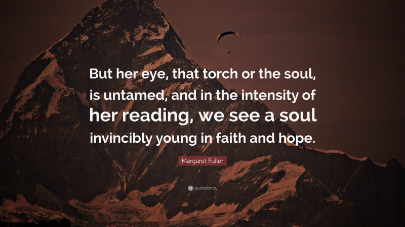 Margaret Fuller Quote: “But her eye, that torch or the soul, is untamed, and in the intensity of her reading, we see a soul invincibly young in faith and hope.”