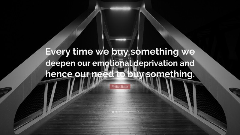 Philip Slater Quote: “Every time we buy something we deepen our emotional deprivation and hence our need to buy something.”