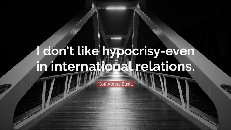 Kofi Abrefa Busia Quote: “I don’t like hypocrisy-even in international relations.”