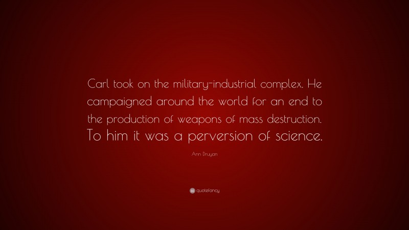 Ann Druyan Quote: “Carl took on the military-industrial complex. He campaigned around the world for an end to the production of weapons of mass destruction. To him it was a perversion of science.”