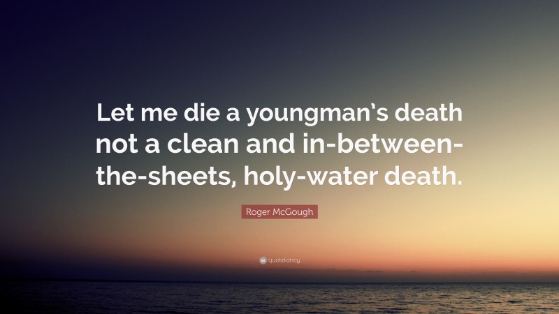 Roger McGough Quote: “Let me die a youngman’s death not a clean and in-between- the-sheets, holy-water death.”