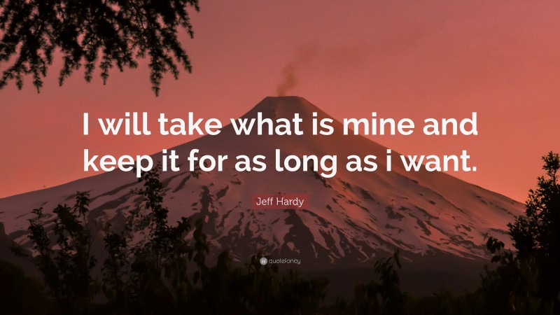 Jeff Hardy Quote: “I will take what is mine and keep it for as long as i want.”