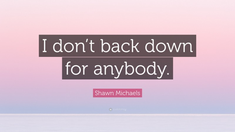 Shawn Michaels Quote: “I don’t back down for anybody.”