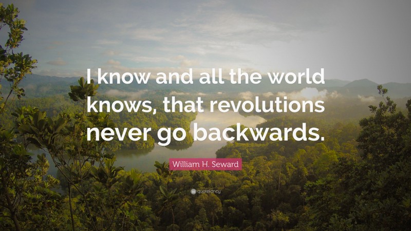 William H. Seward Quote: “I know and all the world knows, that revolutions never go backwards.”