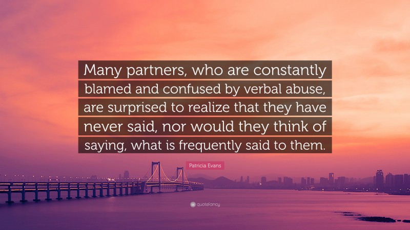 Patricia Evans Quote: “Many partners, who are constantly blamed and confused by verbal abuse, are surprised to realize that they have never said, nor would they think of saying, what is frequently said to them.”