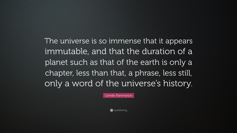 Camille Flammarion Quote: “The universe is so immense that it appears immutable, and that the duration of a planet such as that of the earth is only a chapter, less than that, a phrase, less still, only a word of the universe’s history.”