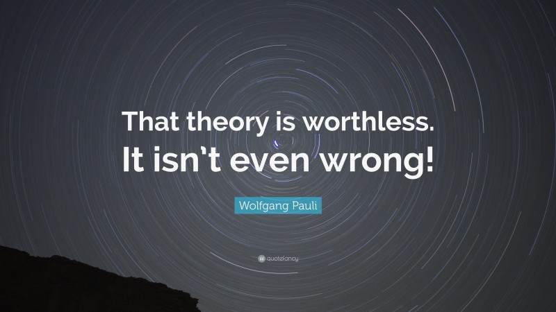 Wolfgang Pauli Quote: “That theory is worthless. It isn’t even wrong!”