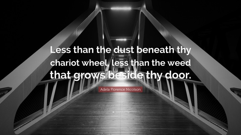 Adela Florence Nicolson Quote: “Less than the dust beneath thy chariot wheel, less than the weed that grows beside thy door.”