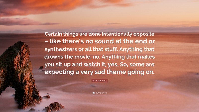 A. R. Rahman Quote: “Certain things are done intentionally opposite – like there’s no sound at the end or synthesizers or all that stuff. Anything that drowns the movie, no. Anything that makes you sit up and watch it, yes. So, some are expecting a very sad theme going on.”