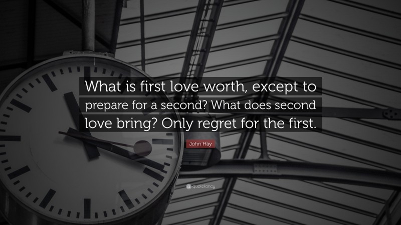 John Hay Quote: “What is first love worth, except to prepare for a second? What does second love bring? Only regret for the first.”