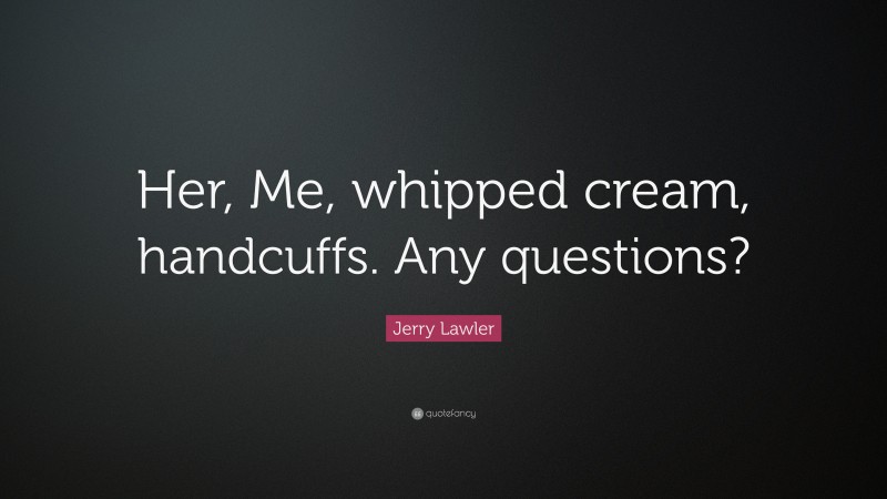 Jerry Lawler Quote: “Her, Me, whipped cream, handcuffs. Any questions?”
