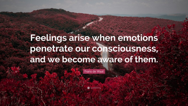 Frans de Waal Quote: “Feelings arise when emotions penetrate our consciousness, and we become aware of them.”