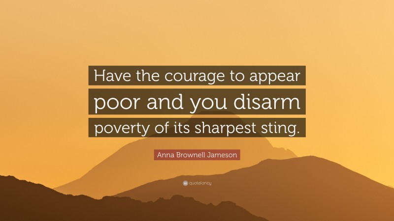 Anna Brownell Jameson Quote: “Have the courage to appear poor and you disarm poverty of its sharpest sting.”