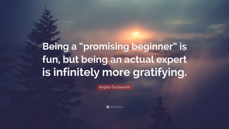 Angela Duckworth Quote: “Being a “promising beginner” is fun, but being an actual expert is infinitely more gratifying.”