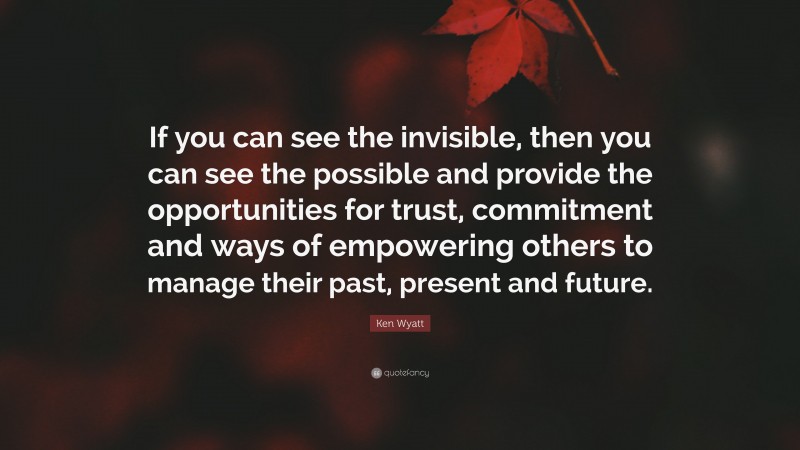 Ken Wyatt Quote: “If you can see the invisible, then you can see the possible and provide the opportunities for trust, commitment and ways of empowering others to manage their past, present and future.”