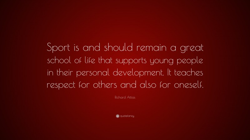 Richard Attias Quote: “Sport is and should remain a great school of life that supports young people in their personal development. It teaches respect for others and also for oneself.”