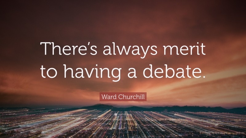 Ward Churchill Quote: “There’s always merit to having a debate.”