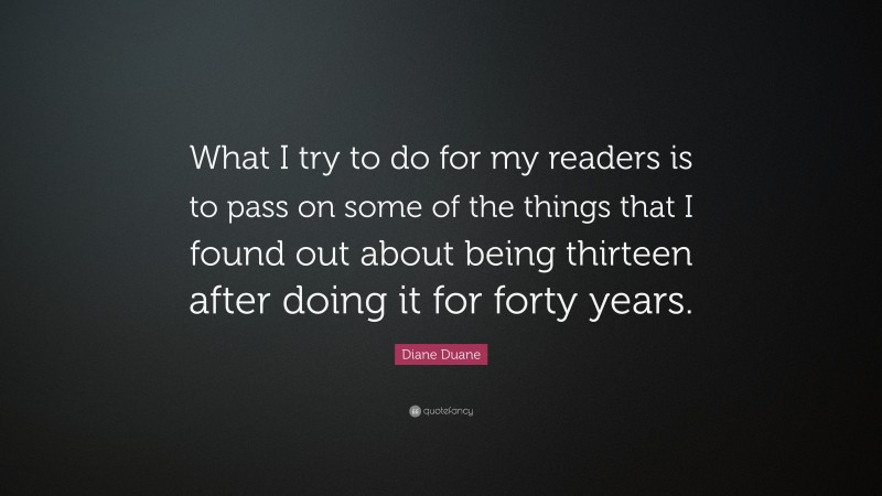 Diane Duane Quote: “What I try to do for my readers is to pass on some of the things that I found out about being thirteen after doing it for forty years.”