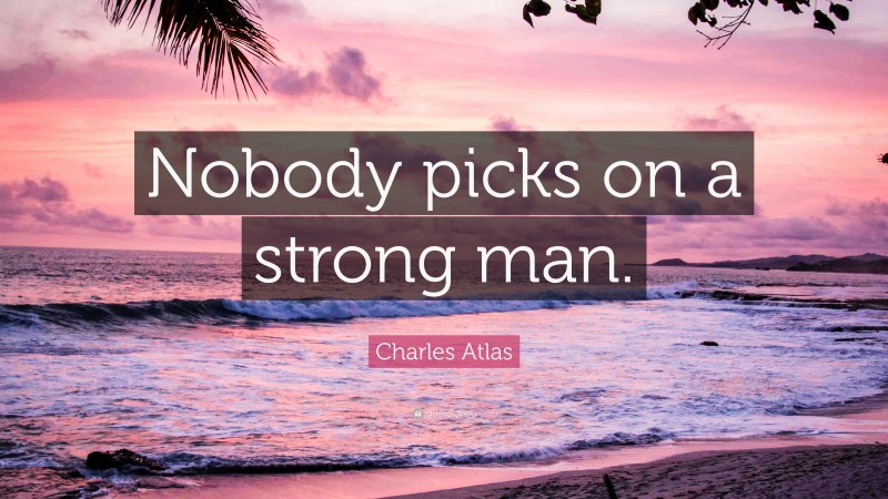 Charles Atlas Quote: “Nobody picks on a strong man.”